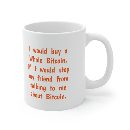 I would buy a Whole Bitcoin, if it would stop my friend from talking to me about Bitcoin. - Ceramic Mug 11oz