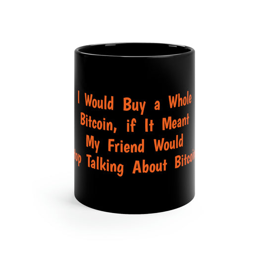 I Would Buy a Whole Bitcoin, if it Meant My Friend Would Stop Talking About Bitcoin - 11oz Black Mug